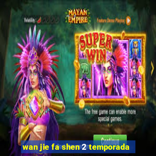 wan jie fa shen 2 temporada